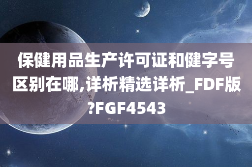 保健用品生产许可证和健字号区别在哪,详析精选详析_FDF版?FGF4543