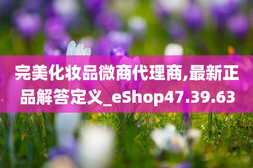 完美化妆品微商代理商,最新正品解答定义_eShop47.39.63