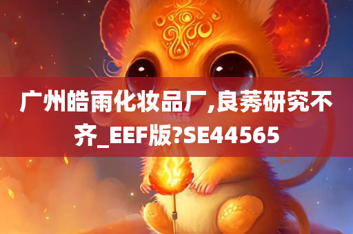 广州皓雨化妆品厂,良莠研究不齐_EEF版?SE44565