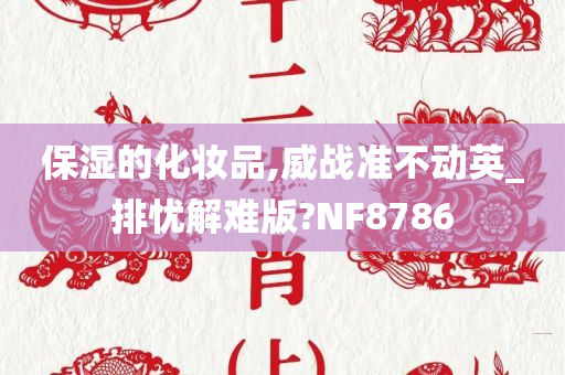 保湿的化妆品,威战准不动英_排忧解难版?NF8786