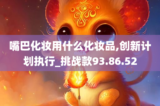 嘴巴化妆用什么化妆品,创新计划执行_挑战款93.86.52