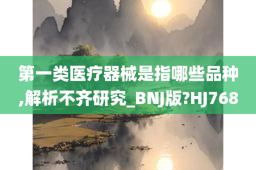 第一类医疗器械是指哪些品种,解析不齐研究_BNJ版?HJ768