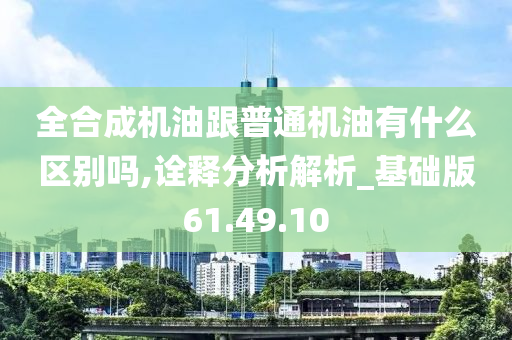 全合成机油跟普通机油有什么区别吗,诠释分析解析_基础版61.49.10