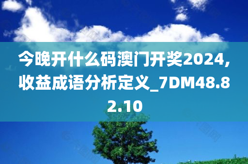 今晚开什么码澳门开奖2024,收益成语分析定义_7DM48.82.10