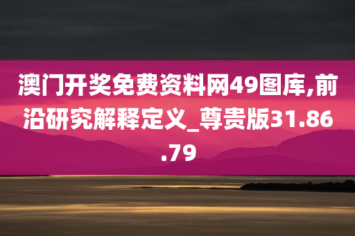 澳门开奖免费资料网49图库,前沿研究解释定义_尊贵版31.86.79