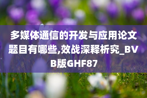 多媒体通信的开发与应用论文题目有哪些,效战深释析究_BVB版GHF87