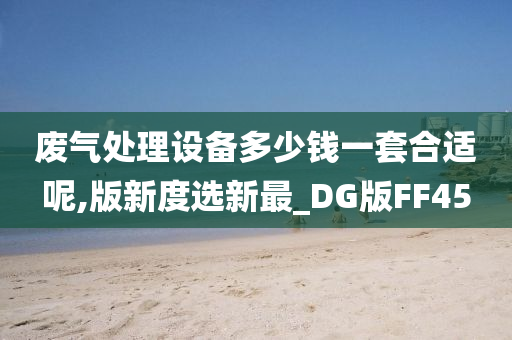 废气处理设备多少钱一套合适呢,版新度选新最_DG版FF45