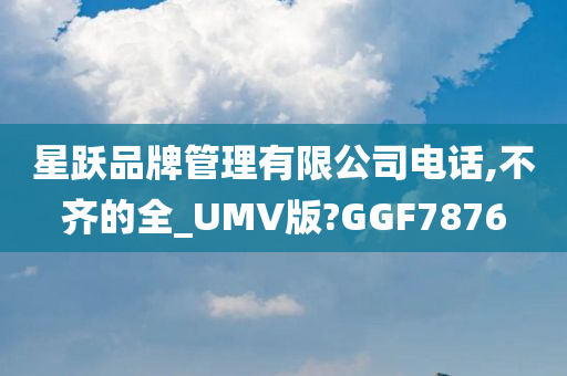 星跃品牌管理有限公司电话,不齐的全_UMV版?GGF7876