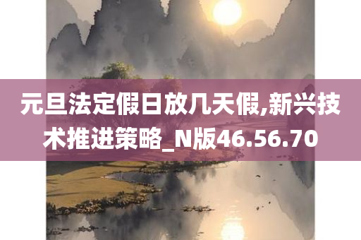 元旦法定假日放几天假,新兴技术推进策略_N版46.56.70