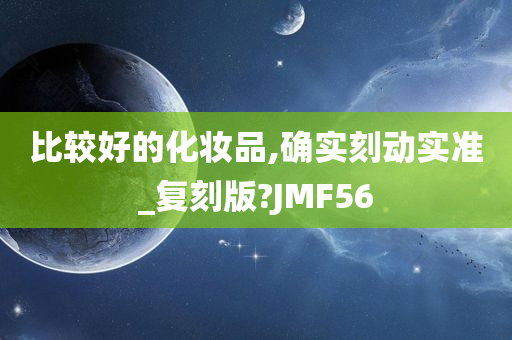 比较好的化妆品,确实刻动实准_复刻版?JMF56