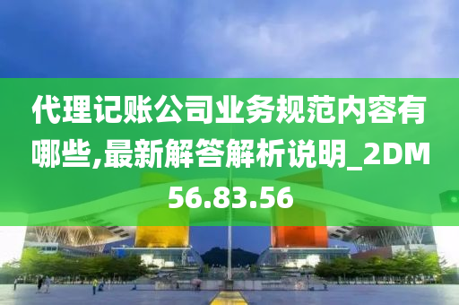 代理记账公司业务规范内容有哪些,最新解答解析说明_2DM56.83.56