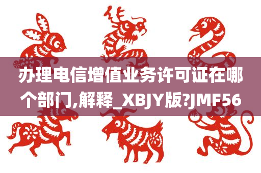 办理电信增值业务许可证在哪个部门,解释_XBJY版?JMF56