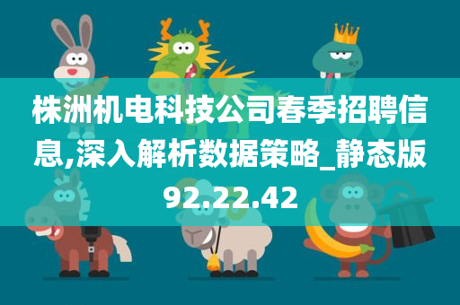 株洲机电科技公司春季招聘信息,深入解析数据策略_静态版92.22.42