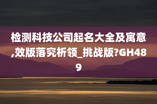 检测科技公司起名大全及寓意,效版落究析领_挑战版?GH489