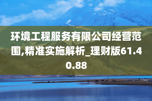 环境工程服务有限公司经营范围,精准实施解析_理财版61.40.88