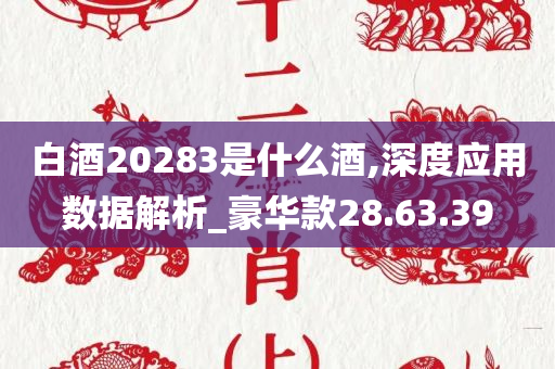 白酒20283是什么酒,深度应用数据解析_豪华款28.63.39