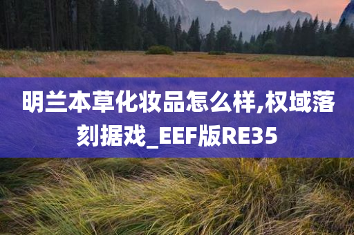 明兰本草化妆品怎么样,权域落刻据戏_EEF版RE35