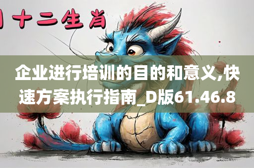 企业进行培训的目的和意义,快速方案执行指南_D版61.46.80