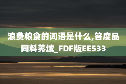 浪费粮食的词语是什么,答度品同料莠域_FDF版EE533