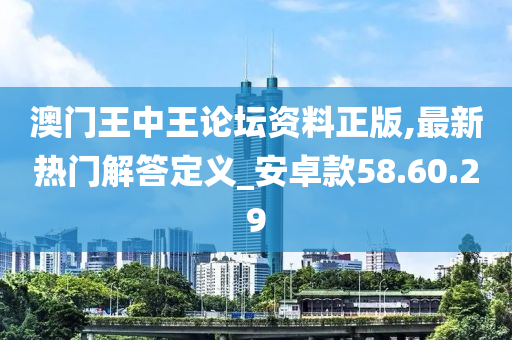 澳门王中王论坛资料正版,最新热门解答定义_安卓款58.60.29