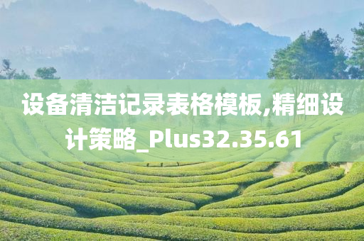 设备清洁记录表格模板,精细设计策略_Plus32.35.61