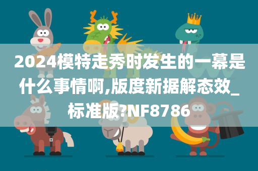 2024模特走秀时发生的一幕是什么事情啊,版度新据解态效_标准版?NF8786