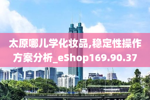 太原哪儿学化妆品,稳定性操作方案分析_eShop169.90.37