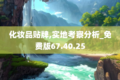 化妆品贴牌,实地考察分析_免费版67.40.25