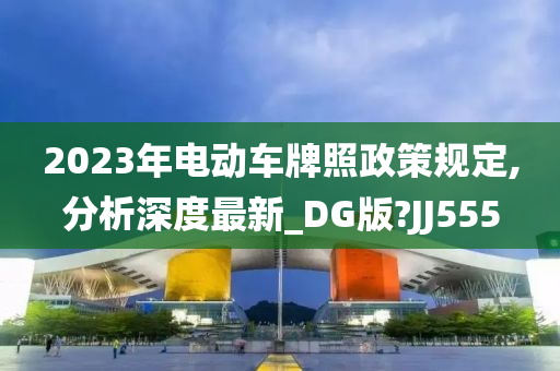 2023年电动车牌照政策规定,分析深度最新_DG版?JJ555