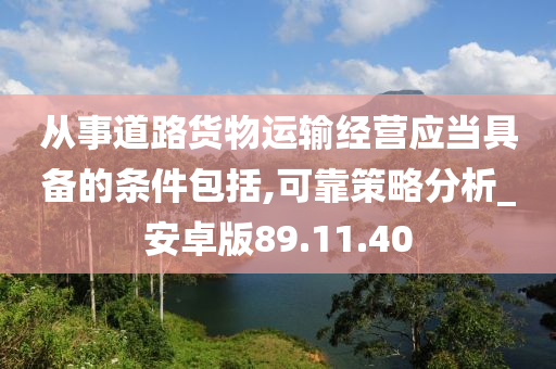 从事道路货物运输经营应当具备的条件包括,可靠策略分析_安卓版89.11.40