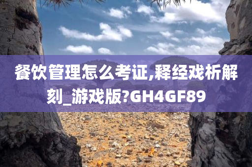 餐饮管理怎么考证,释经戏析解刻_游戏版?GH4GF89