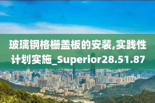 玻璃钢格栅盖板的安装,实践性计划实施_Superior28.51.87