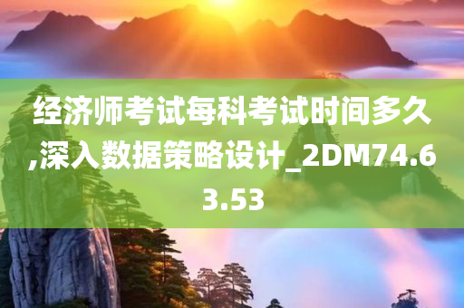 经济师考试每科考试时间多久,深入数据策略设计_2DM74.63.53