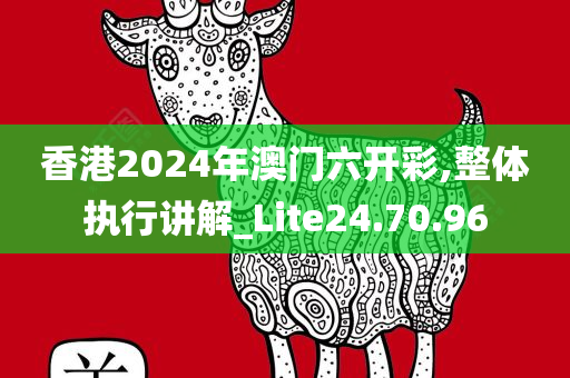 香港2024年澳门六开彩,整体执行讲解_Lite24.70.96