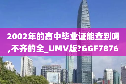 2002年的高中毕业证能查到吗,不齐的全_UMV版?GGF7876