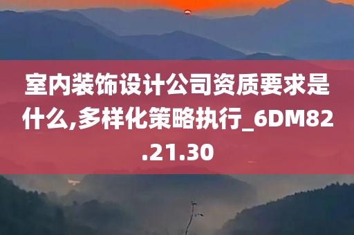 室内装饰设计公司资质要求是什么,多样化策略执行_6DM82.21.30