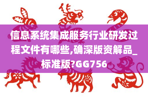 信息系统集成服务行业研发过程文件有哪些,确深版资解品_标准版?GG756