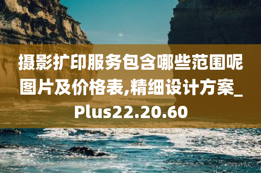 摄影扩印服务包含哪些范围呢图片及价格表,精细设计方案_Plus22.20.60