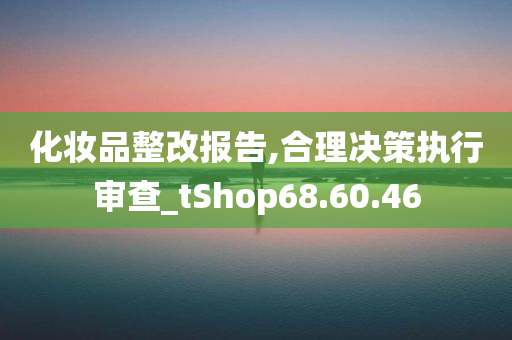 化妆品整改报告,合理决策执行审查_tShop68.60.46