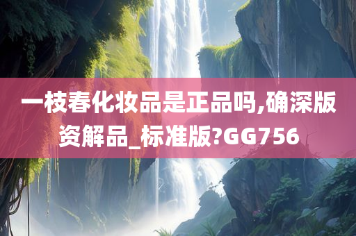 一枝春化妆品是正品吗,确深版资解品_标准版?GG756