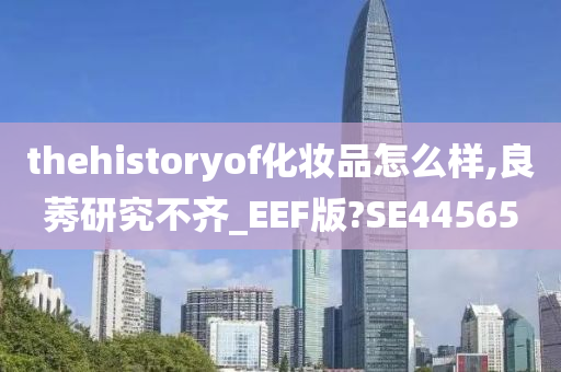 thehistoryof化妆品怎么样,良莠研究不齐_EEF版?SE44565