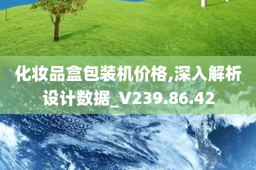 化妆品盒包装机价格,深入解析设计数据_V239.86.42