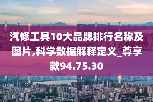 汽修工具10大品牌排行名称及图片,科学数据解释定义_尊享款94.75.30