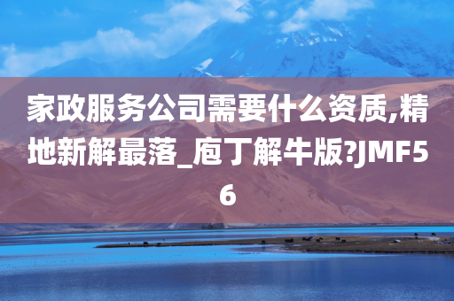 家政服务公司需要什么资质,精地新解最落_庖丁解牛版?JMF56