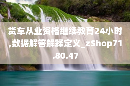 货车从业资格继续教育24小时,数据解答解释定义_zShop71.80.47