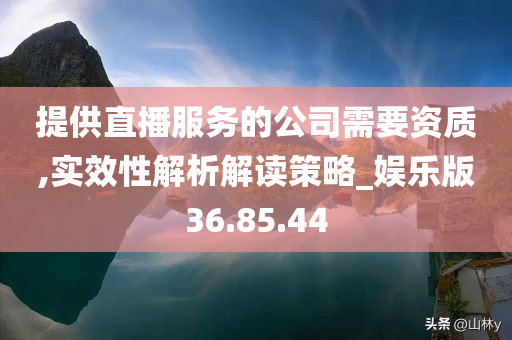 提供直播服务的公司需要资质,实效性解析解读策略_娱乐版36.85.44