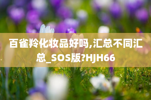 百雀羚化妆品好吗,汇总不同汇总_SOS版?HJH66