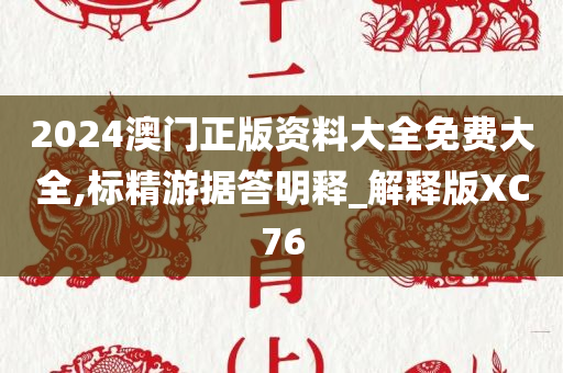 2024澳门正版资料大全免费大全,标精游据答明释_解释版XC76