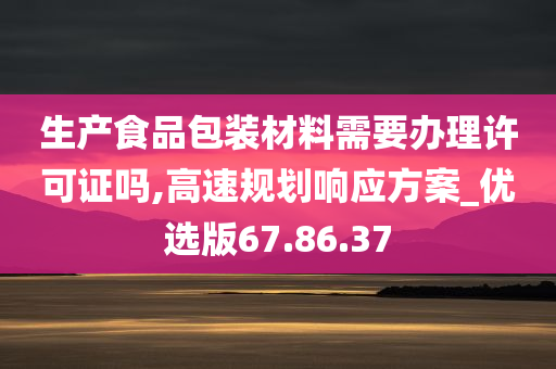 生产食品包装材料需要办理许可证吗,高速规划响应方案_优选版67.86.37