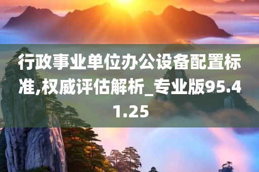 行政事业单位办公设备配置标准,权威评估解析_专业版95.41.25